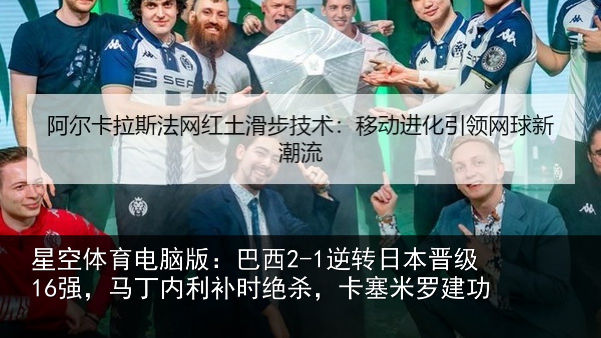星空体育电脑版：巴西2-1逆转日本晋级16强，马丁内利补时绝杀，卡塞米罗建功