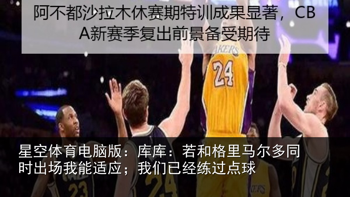 星空体育电脑版:库库:若和格里马尔多同时出场我能适应;我们已经练过点球