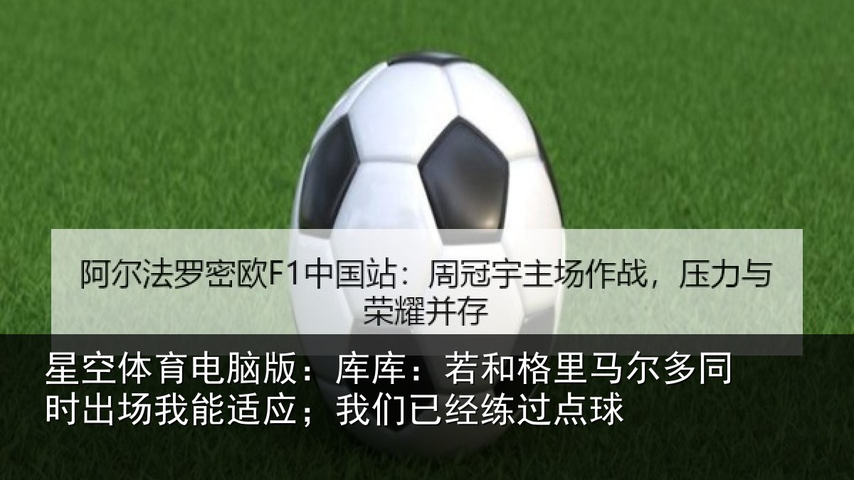 星空体育电脑版:库库:若和格里马尔多同时出场我能适应;我们已经练过点球