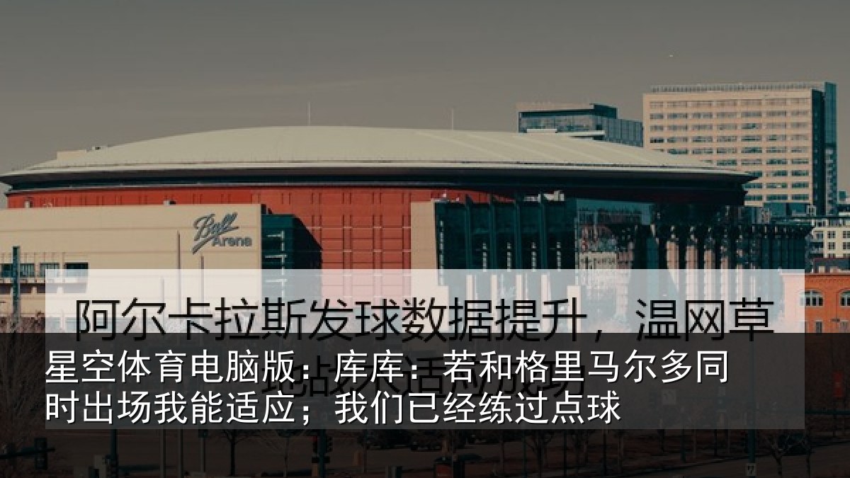 星空体育电脑版：库库：若和格里马尔多同时出场我能适应；我们已经练过点球