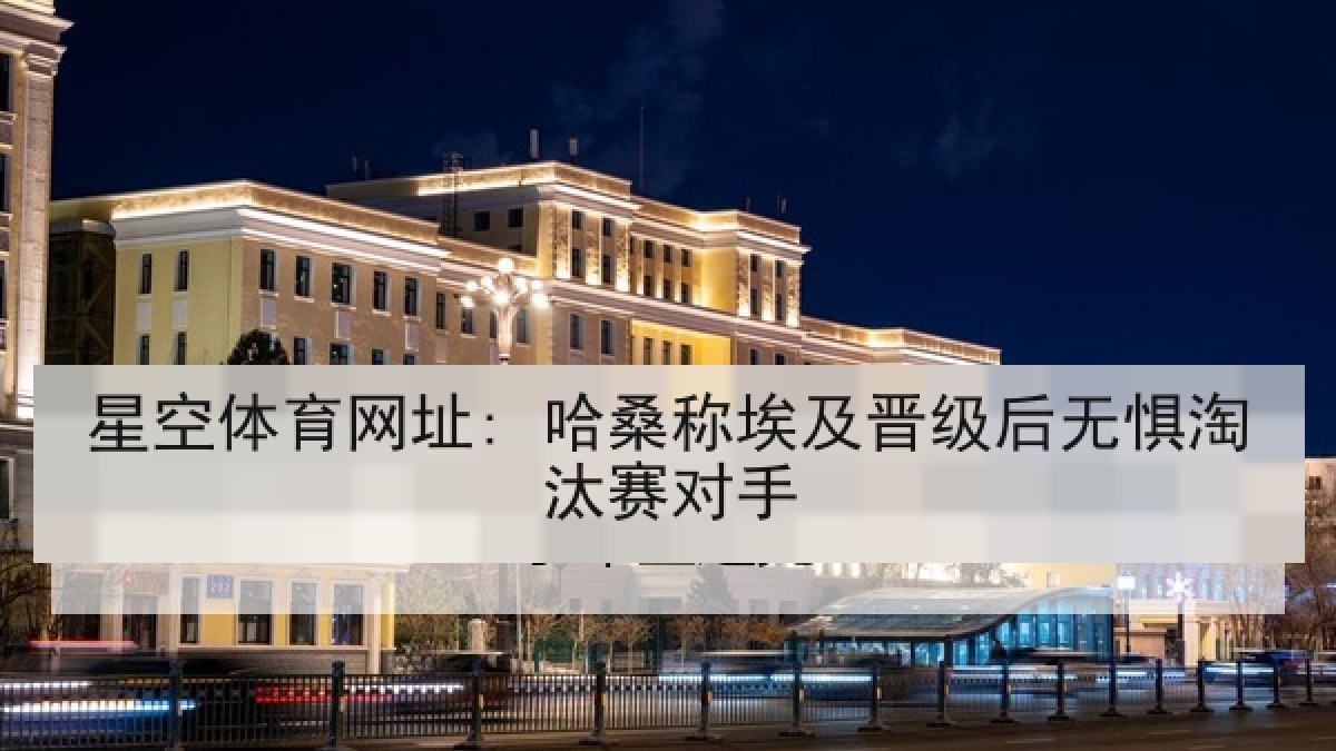星空体育网址: 哈桑称埃及晋级后无惧淘汰赛对手 星空体育网址: 哈桑称埃及晋级后无惧淘汰赛对手