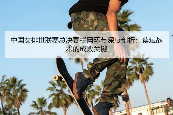 中国女排世联赛总决赛拦网环节深度剖析：蔡斌战术的成败关键