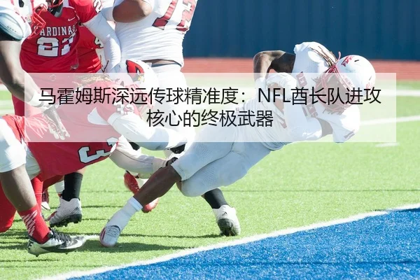 马霍姆斯深远传球精准度：NFL酋长队进攻核心的终极武器