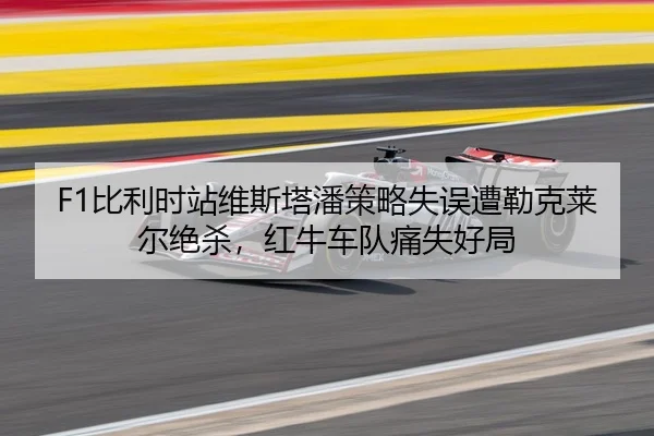 F1比利时站维斯塔潘策略失误遭勒克莱尔绝杀，红牛车队痛失好局