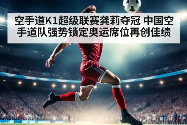 空手道K1超级联赛龚莉夺冠 中国空手道队强势锁定奥运席位再创佳绩