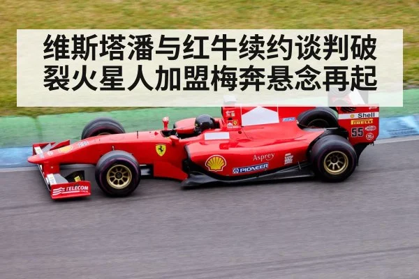维斯塔潘与红牛续约谈判破裂火星人加盟梅奔悬念再起