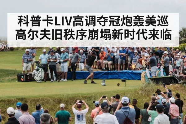 科普卡LIV高调夺冠炮轰美巡 高尔夫旧秩序崩塌新时代来临