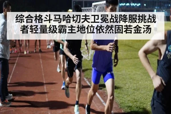 综合格斗马哈切夫卫冕战降服挑战者轻量级霸主地位依然固若金汤