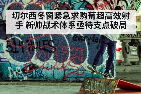 切尔西冬窗紧急求购葡超高效射手 新帅战术体系亟待支点破局