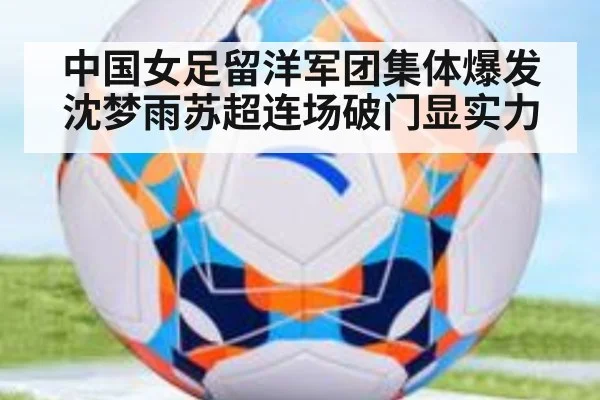 中国女足留洋军团集体爆发沈梦雨苏超连场破门显实力