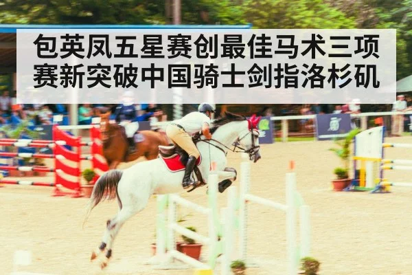 包英凤五星赛创最佳马术三项赛新突破中国骑士剑指洛杉矶