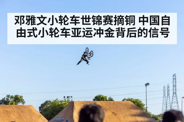 邓雅文小轮车世锦赛摘铜 中国自由式小轮车亚运冲金背后的信号